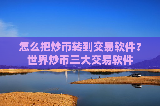 怎么把炒币转到交易软件?世界炒币三大交易软件