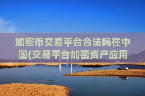 加密币交易平台合法吗在中国(交易平台加密资产应用评测)