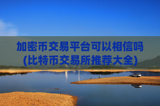 加密币交易平台可以相信吗(比特币交易所推荐大全)