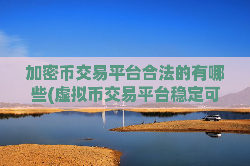 加密币交易平台合法的有哪些(虚拟币交易平台稳定可靠)