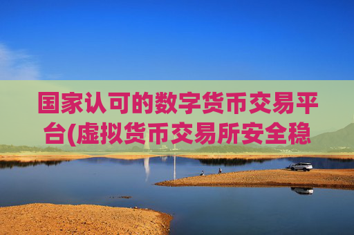 国家认可的数字货币交易平台(虚拟货币交易所安全稳定)