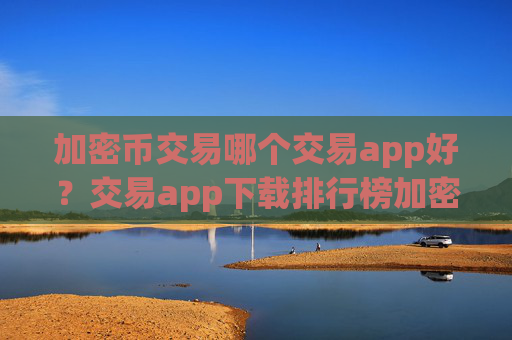 加密币交易哪个交易app好?交易app下载排行榜加密币