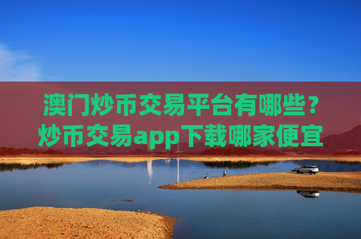 澳门炒币交易平台有哪些?炒币交易app下载哪家便宜