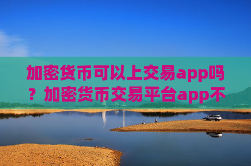 加密货币可以上交易app吗?加密货币交易平台app不用实名制