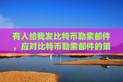 有人给我发比特币勒索邮件,应对比特币勒索邮件的策略