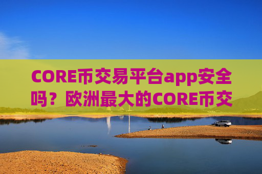 CORE币交易平台app安全吗?欧洲最大的CORE币交易所