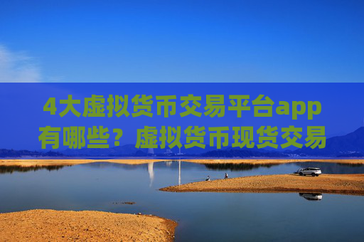 4大虚拟货币交易平台app有哪些？虚拟货币现货交易网站期货