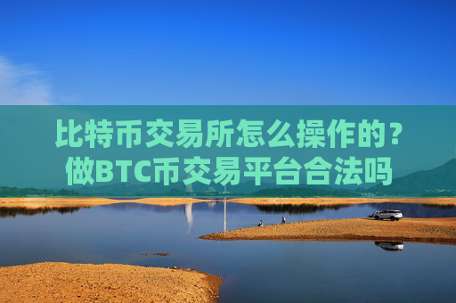 比特币交易所怎么操作的?做BTC币交易平台合法吗
