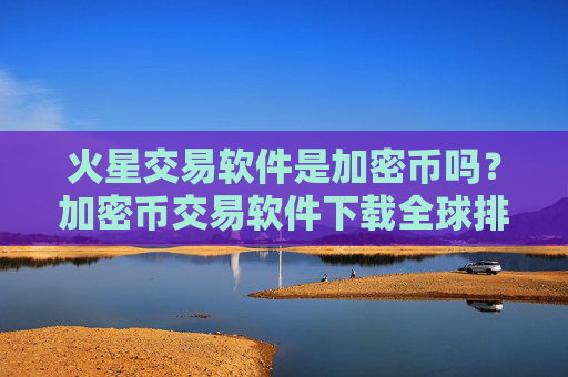 火星交易软件是加密币吗？加密币交易软件下载全球排行