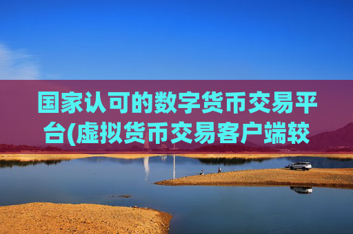 国家认可的数字货币交易平台(虚拟货币交易客户端较佳)