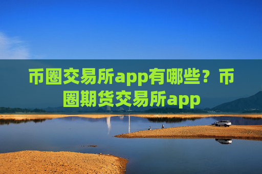 币圈交易所app有哪些?币圈期货交易所app