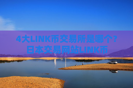 4大LINK币交易所是哪个?日本交易网站LINK币