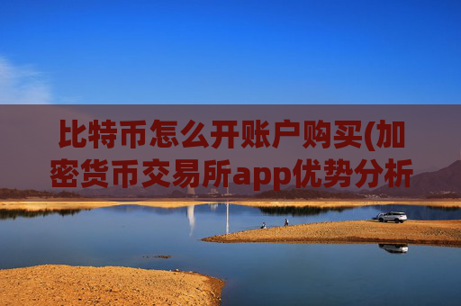 比特币怎么开账户购买(加密货币交易所app优势分析)