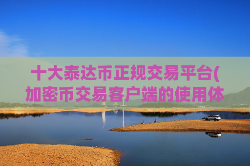 十大泰达币正规交易平台(加密币交易客户端的使用体验)