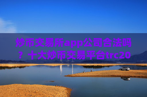 炒币交易所app公司合法吗?十大炒币交易平台trc20