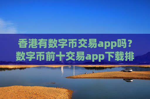 香港有数字币交易app吗?数字币前十交易app下载排名