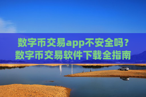 数字币交易app不安全吗?数字币交易软件下载全指南