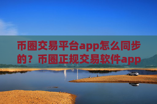 币圈交易平台app怎么同步的？币圈正规交易软件app排名