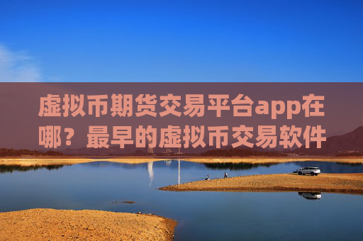 虚拟币期货交易平台app在哪？最早的虚拟币交易软件下载