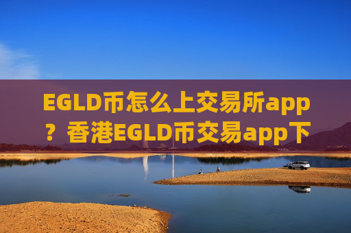 EGLD币怎么上交易所app?香港EGLD币交易app下载有哪几个