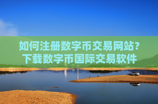 如何注册数字币交易网站？下载数字币国际交易软件