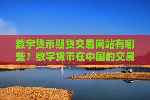数字货币期货交易网站有哪些?数字货币在中国的交易软件下载