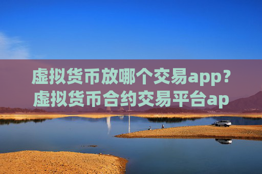 虚拟货币放哪个交易app?虚拟货币合约交易平台app官网