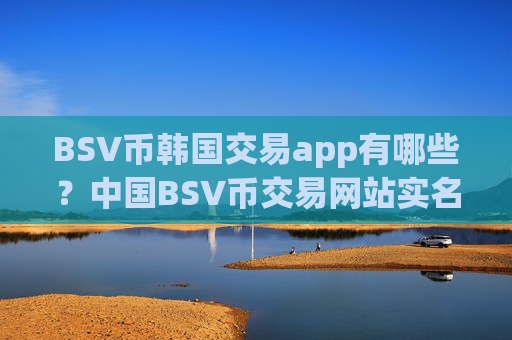 BSV币韩国交易app有哪些？中国BSV币交易网站实名制