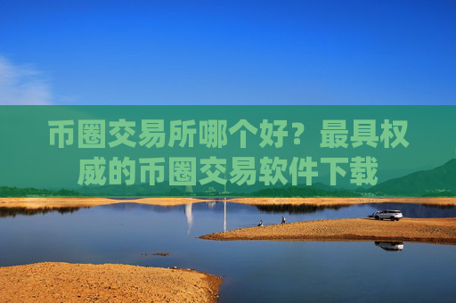币圈交易所哪个好？最具权威的币圈交易软件下载