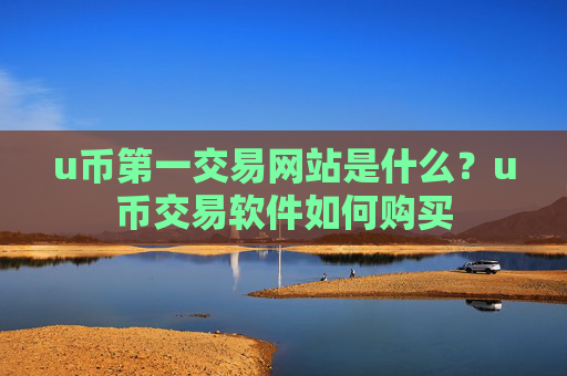 u币第一交易网站是什么?u币交易软件如何购买