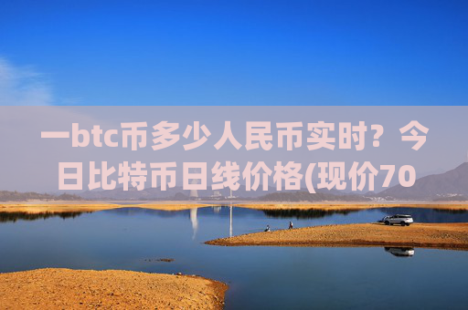 一btc币多少人民币实时?今日比特币日线价格(现价700633.55元)