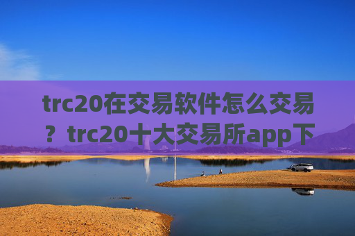 trc20在交易软件怎么交易?trc20十大交易所app下载排名