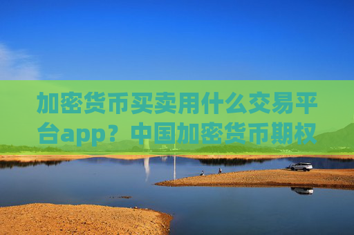 加密货币买卖用什么交易平台app？中国加密货币期权交易软件