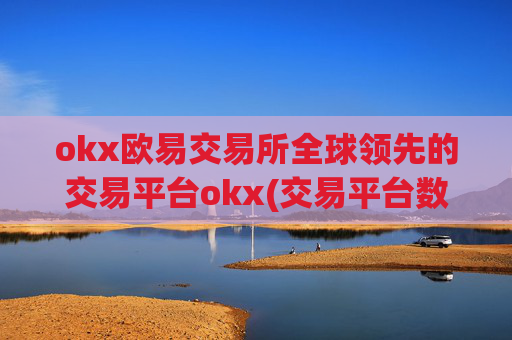 okx欧易交易所全球领先的交易平台okx(交易平台数字资产操作方法)