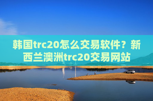 韩国trc20怎么交易软件?新西兰澳洲trc20交易网站