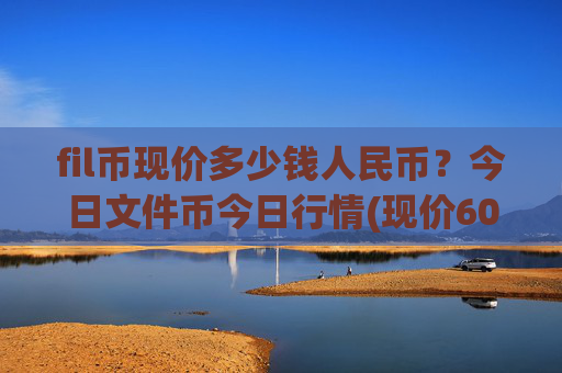 fil币现价多少钱人民币？今日文件币今日行情(现价60.5852元)