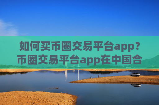 如何买币圈交易平台app?币圈交易平台app在中国合法吗?