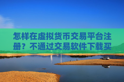 怎样在虚拟货币交易平台注册?不通过交易软件下载买卖虚拟货币
