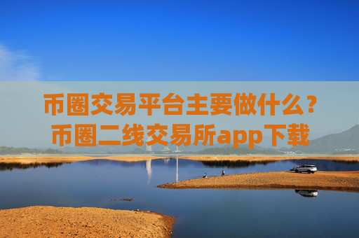 币圈交易平台主要做什么?币圈二线交易所app下载