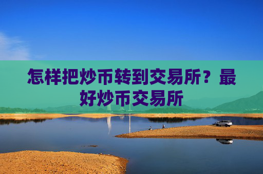 怎样把炒币转到交易所?最好炒币交易所