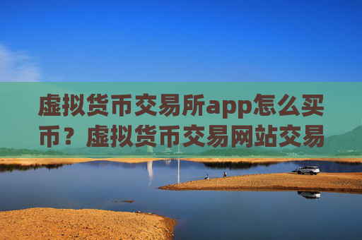 虚拟货币交易所app怎么买币？虚拟货币交易网站交易额排名