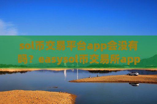 sol币交易平台app会没有吗?easysol币交易所app下载靠谱吗
