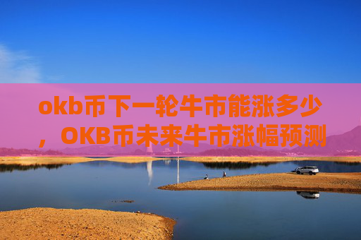 okb币下一轮牛市能涨多少,OKB币未来牛市涨幅预测