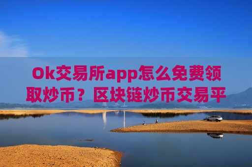 Ok交易所app怎么免费领取炒币?区块链炒币交易平台哪个好