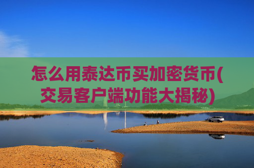 怎么用泰达币买加密货币(交易客户端功能大揭秘)