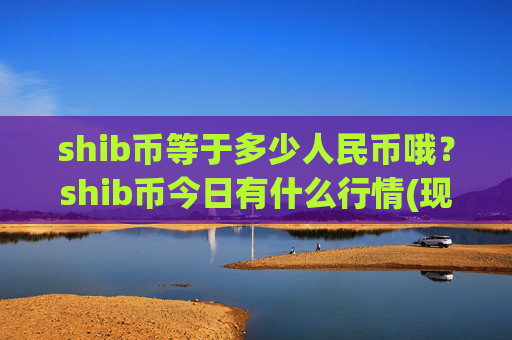 shib币等于多少人民币哦？shib币今日有什么行情(现价0.00021775元)