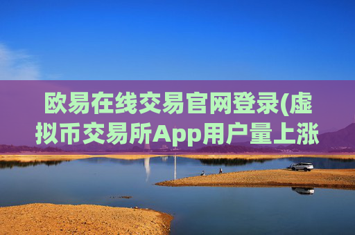 欧易在线交易官网登录(虚拟币交易所App用户量上涨)