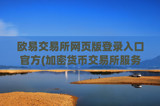 欧易交易所网页版登录入口官方(加密货币交易所服务全面升级)