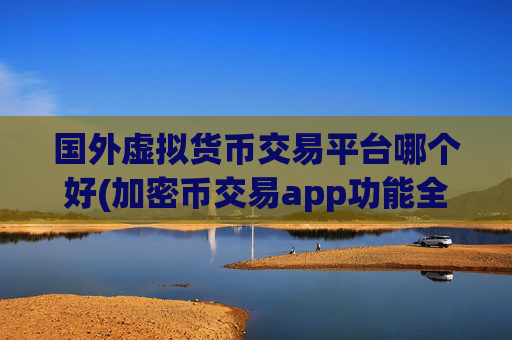 国外虚拟货币交易平台哪个好(加密币交易app功能全面)
