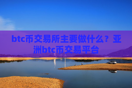 btc币交易所主要做什么?亚洲btc币交易平台